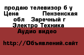 продаю телевизор б/у › Цена ­ 2 000 - Пензенская обл., Заречный г. Электро-Техника » Аудио-видео   